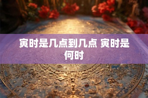 寅时是几点到几点 寅时是何时