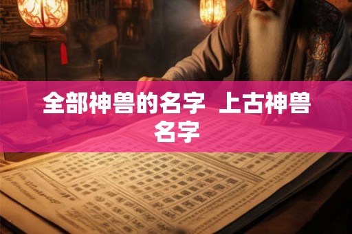 全部神兽的名字 上古神兽名字 全部神兽的名字 上古神兽名字
