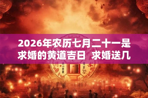 2026年农历七月二十一是求婚的黄道吉日  求婚送几朵花最浪漫