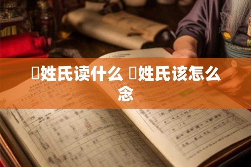 閜姓氏读什么 閜姓氏该怎么念