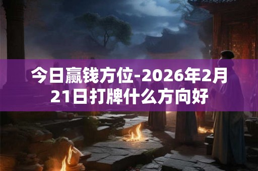 今日赢钱方位-2026年2月21日打牌什么方向好