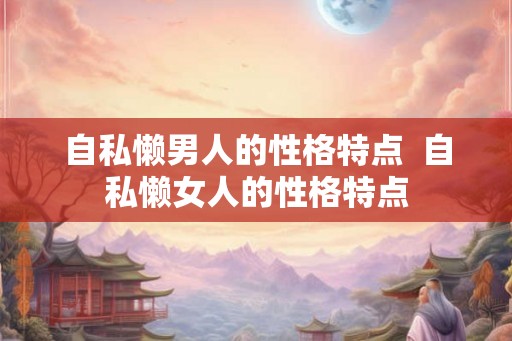 自私懒男人的性格特点  自私懒女人的性格特点