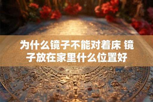 为什么镜子不能对着床 镜子放在家里什么位置好
