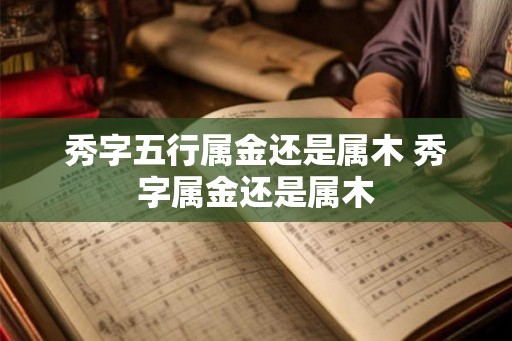 秀字五行属金还是属木 秀字属金还是属木 秀字五行属金还是属木 秀字属金还是属木