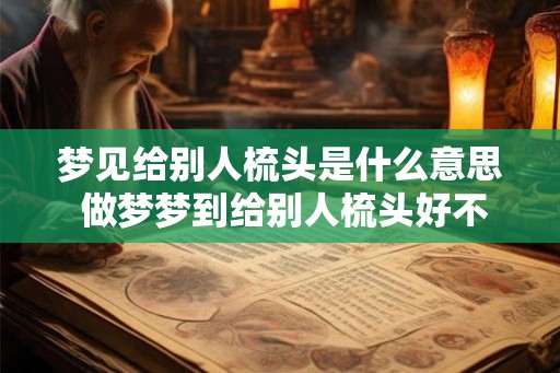 梦见给别人梳头是什么意思 做梦梦到给别人梳头好不好