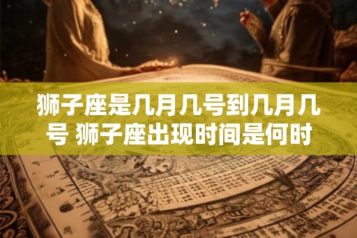 狮子座是几月几号到几月几号 狮子座出现时间是何时 狮子座是几月几号到几月几号 狮子座出现时间是何时