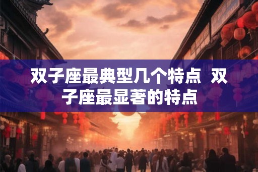 双子座最典型几个特点  双子座最显著的特点