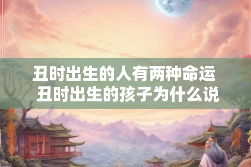 丑时出生的人有两种命运  丑时出生的孩子为什么说是富贵命
