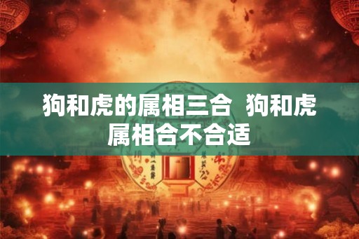 狗和虎的属相三合  狗和虎属相合不合适