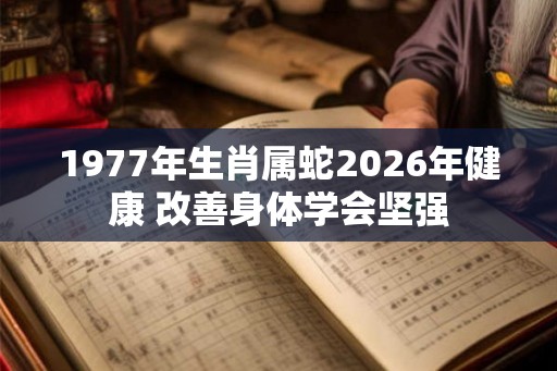 1977年生肖属蛇2026年健康 改善身体学会坚强 1977年生肖属蛇2026年健康 改善身体学会坚强
