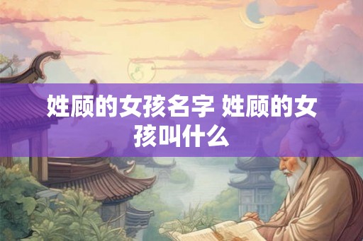姓顾的女孩名字 姓顾的女孩叫什么