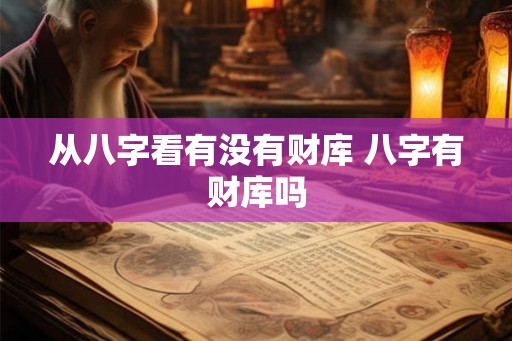 从八字看有没有财库 八字有财库吗 从八字看有没有财库 八字有财库吗