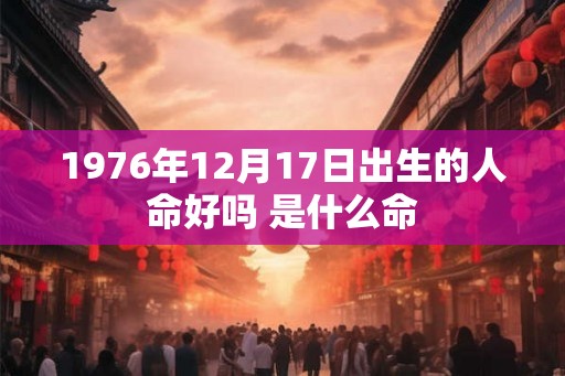 1976年12月17日出生的人命好吗 是什么命 1976年12月17日出生的人命好吗 是什么命