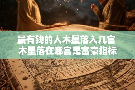 最有钱的人木星落入几宫 木星落在哪宫是富豪指标