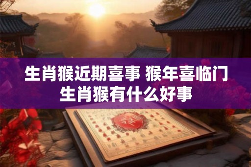 生肖猴近期喜事 猴年喜临门生肖猴有什么好事