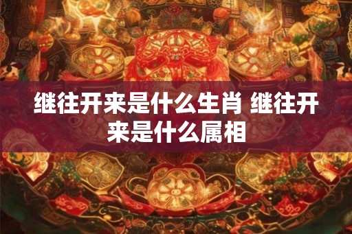 继往开来是什么生肖 继往开来是什么属相