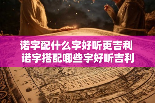 诺字配什么字好听更吉利 诺字搭配哪些字好听吉利