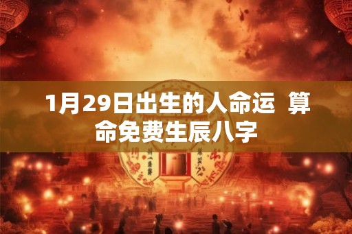 1月29日出生的人命运 算命免费生辰八字 1月29日出生的人命运 算命免费生辰八字