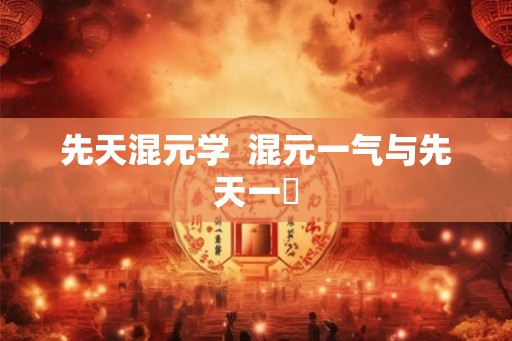 先天混元学 混元一气与先天一炁 先天混元学 混元一气与先天一炁