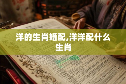 洋的生肖婚配,洋洋配什么生肖