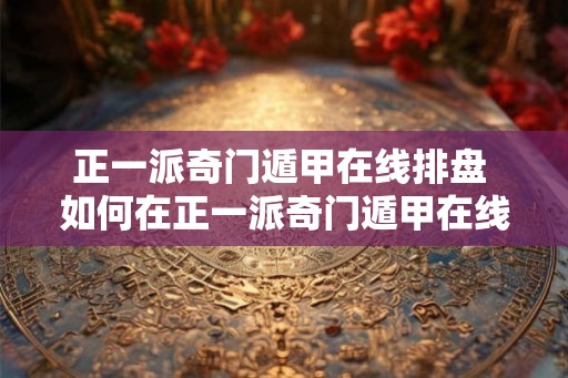 正一派奇门遁甲在线排盘 如何在正一派奇门遁甲在线排盘 正一派奇门遁甲在线排盘 如何在正一派奇门遁甲在线排盘