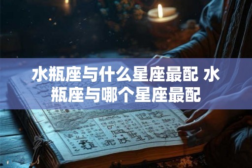 水瓶座与什么星座最配 水瓶座与哪个星座最配