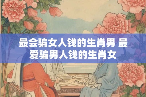 最会骗女人钱的生肖男 最爱骗男人钱的生肖女