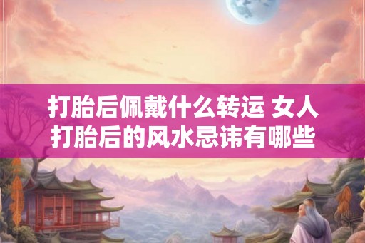打胎后佩戴什么转运 女人打胎后的风水忌讳有哪些
