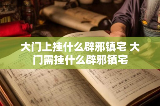 大门上挂什么辟邪镇宅 大门需挂什么辟邪镇宅 大门上挂什么辟邪镇宅 大门需挂什么辟邪镇宅