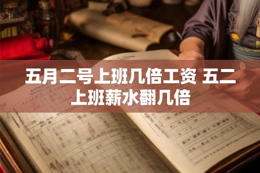 五月二号上班几倍工资 五二上班薪水翻几倍