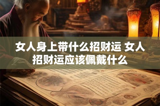 女人身上带什么招财运 女人招财运应该佩戴什么 女人身上带什么招财运 女人招财运应该佩戴什么