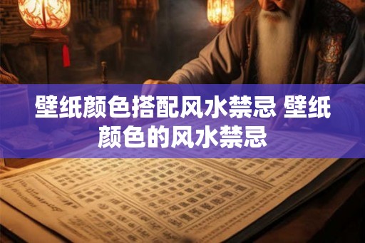 壁纸颜色搭配风水禁忌 壁纸颜色的风水禁忌 壁纸颜色搭配风水禁忌 壁纸颜色的风水禁忌