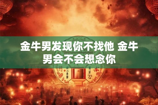 金牛男发现你不找他 金牛男会不会想念你