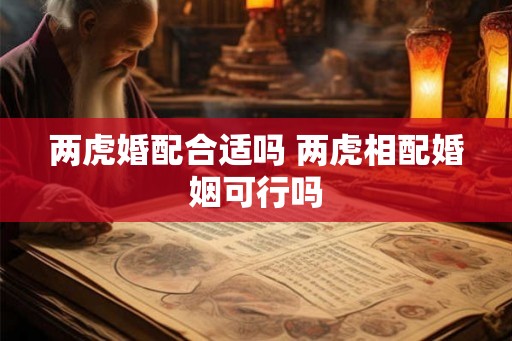 两虎婚配合适吗 两虎相配婚姻可行吗 两虎婚配合适吗 两虎相配婚姻可行吗