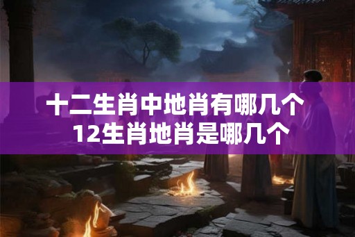 十二生肖中地肖有哪几个  12生肖地肖是哪几个