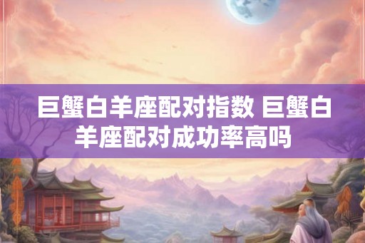巨蟹白羊座配对指数 巨蟹白羊座配对成功率高吗