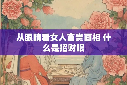 从眼睛看女人富贵面相 什么是招财眼