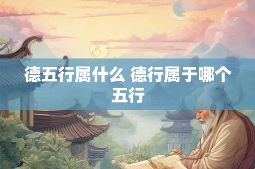 德五行属什么 德行属于哪个五行