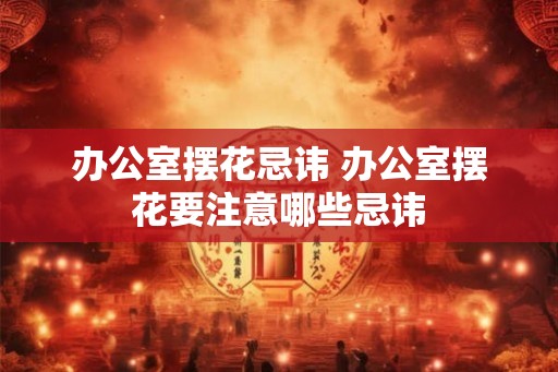 办公室摆花忌讳 办公室摆花要注意哪些忌讳