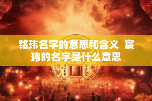 铭玮名字的意思和含义 宸玮的名字是什么意思 铭玮名字的意思和含义 宸玮的名字是什么意思