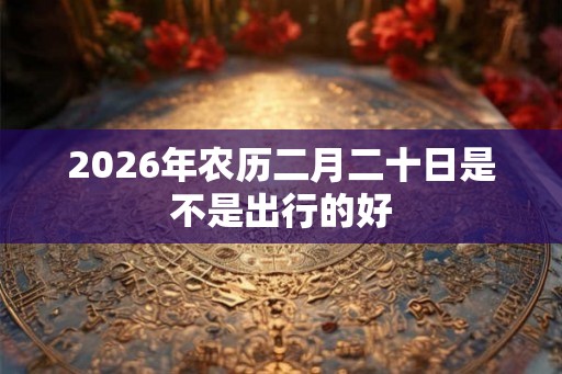 2026年农历二月二十日是不是出行的好