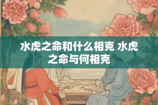 水虎之命和什么相克 水虎之命与何相克