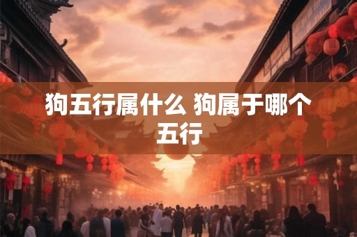 狗五行属什么 狗属于哪个五行