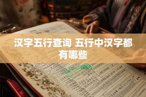 汉字五行查询 五行中汉字都有哪些 汉字五行查询 五行中汉字都有哪些
