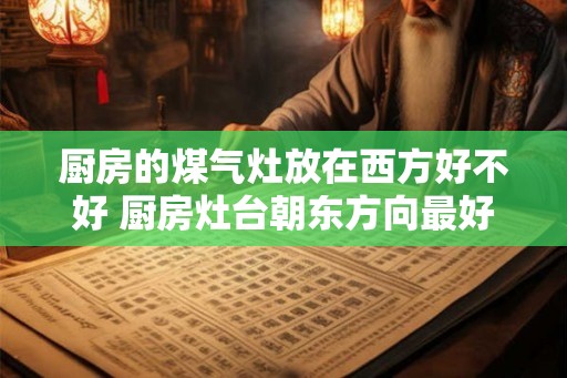 厨房的煤气灶放在西方好不好 厨房灶台朝东方向最好 厨房的煤气灶放在西方好不好 厨房灶台朝东方向最好
