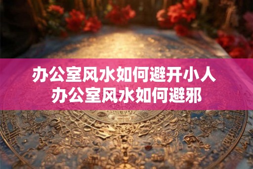 办公室风水如何避开小人 办公室风水如何避邪