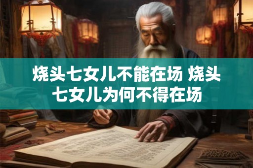 烧头七女儿不能在场 烧头七女儿为何不得在场