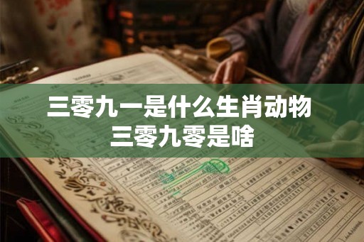 三零九一是什么生肖动物 三零九零是啥 三零九一是什么生肖动物 三零九零是啥