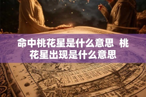 命中桃花星是什么意思  桃花星出现是什么意思