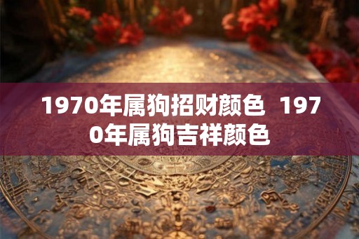 1970年属狗招财颜色  1970年属狗吉祥颜色